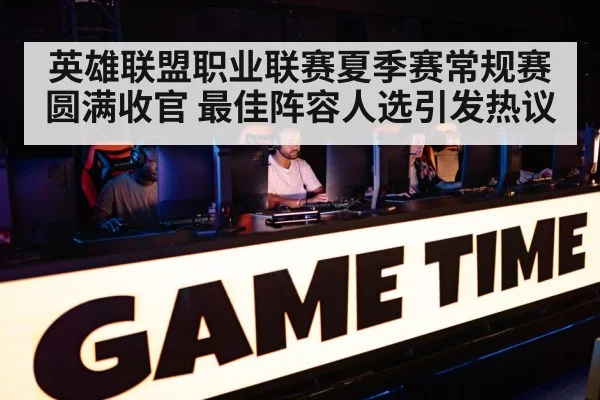英雄联盟职业联赛夏季赛常规赛圆满收官 最佳阵容人选引发热议