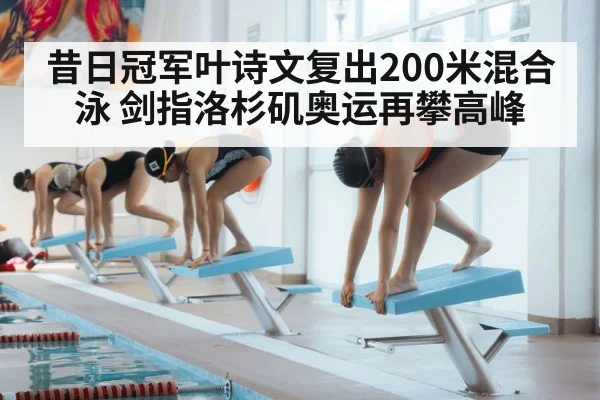 昔日冠军叶诗文复出200米混合泳 剑指洛杉矶奥运再攀高峰
