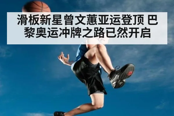 滑板新星曾文蕙亚运登顶 巴黎奥运冲牌之路已然开启