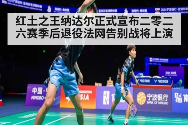 红土之王纳达尔正式宣布二零二六赛季后退役法网告别战将上演