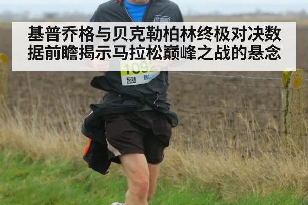 基普乔格与贝克勒柏林终极对决数据前瞻揭示马拉松巅峰之战的悬念