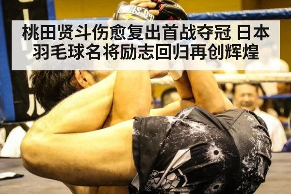 桃田贤斗伤愈复出首战夺冠 日本羽毛球名将励志回归再创辉煌